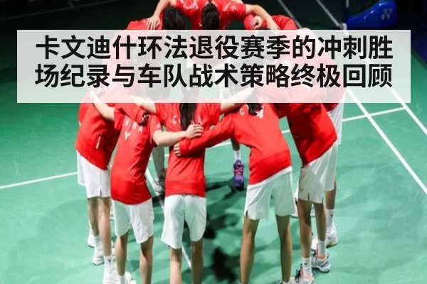 卡文迪什环法退役赛季的冲刺胜场纪录与车队战术策略终极回顾