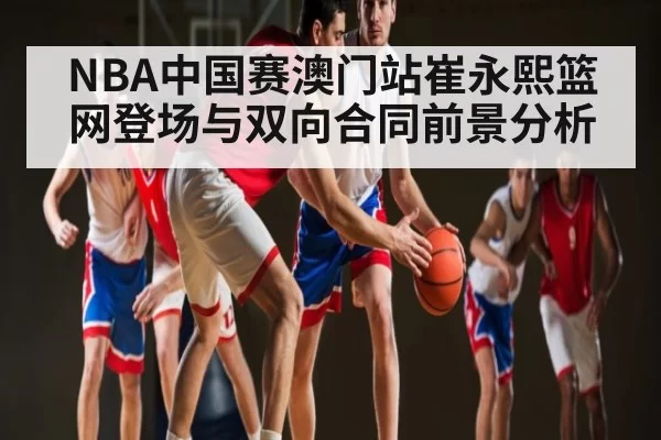NBA中国赛澳门站崔永熙篮网登场与双向合同前景分析
