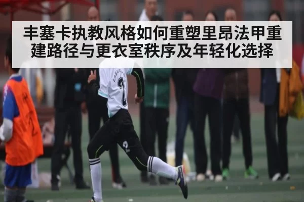丰塞卡执教风格如何重塑里昂法甲重建路径与更衣室秩序及年轻化选择