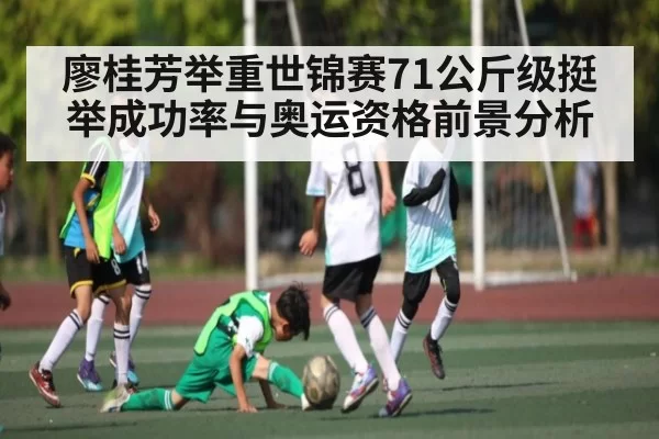 廖桂芳举重世锦赛71公斤级挺举成功率与奥运资格前景分析