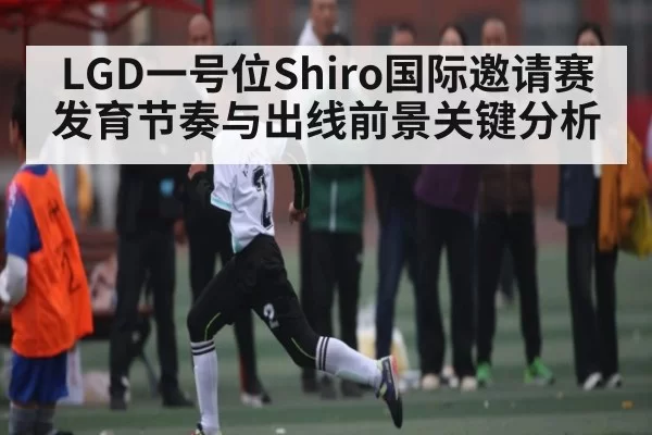 LGD一号位Shiro国际邀请赛发育节奏与出线前景关键分析